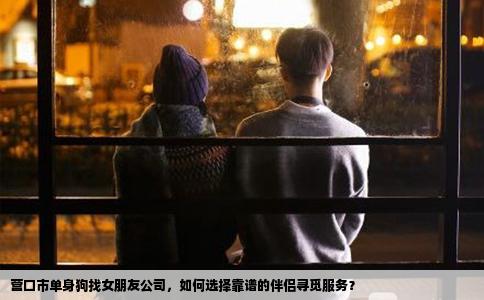 营口市单身狗找女朋友公司，如何选择靠谱的伴侣寻觅服务？