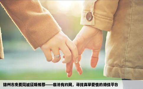 锦州市免费同城征婚推荐——临沧有约网，寻找真挚爱情的绝佳平台
