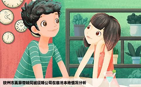 钦州市离异带娃同城征婚公司在临沧本地情况分析