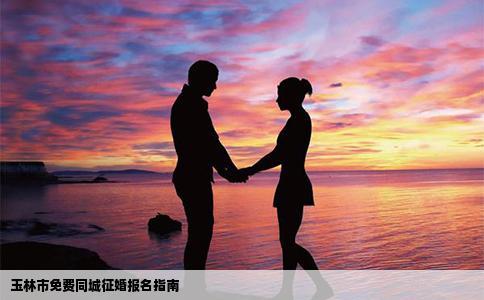 玉林市免费同城征婚报名指南