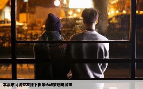 本溪市同城交友线下相亲活动策划与展望