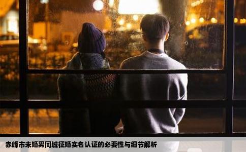 赤峰市未婚男同城征婚实名认证的必要性与细节解析