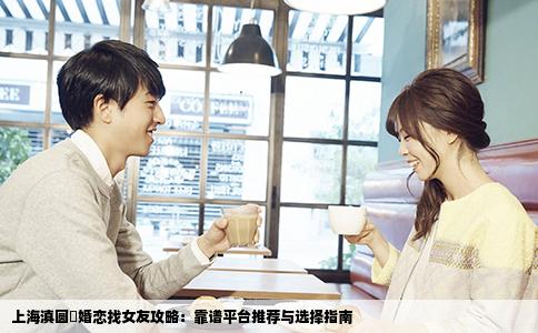 上海滇圆囍婚恋找女友攻略：靠谱平台推荐与选择指南