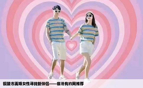 铜陵市离婚女性寻找新伴侣——临沧有约网推荐