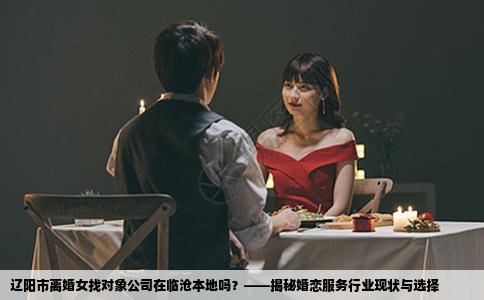 辽阳市离婚女找对象公司在临沧本地吗？——揭秘婚恋服务行业现状与选择