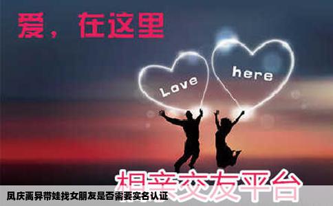 凤庆离异带娃找女朋友是否需要实名认证