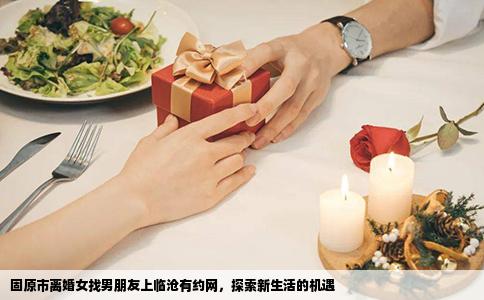 固原市离婚女找男朋友上临沧有约网，探索新生活的机遇
