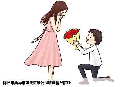 锦州市离异带娃找对象公司临沧情况解析