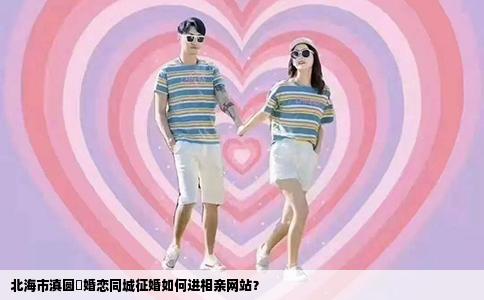 北海市滇圆囍婚恋同城征婚如何进相亲网站？