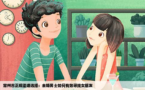 常州市正规渠道选择：未婚男士如何有效寻找女朋友