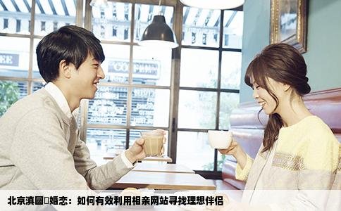 北京滇圆囍婚恋：如何有效利用相亲网站寻找理想伴侣