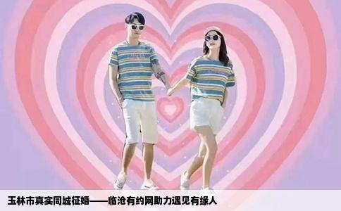 玉林市真实同城征婚——临沧有约网助力遇见有缘人