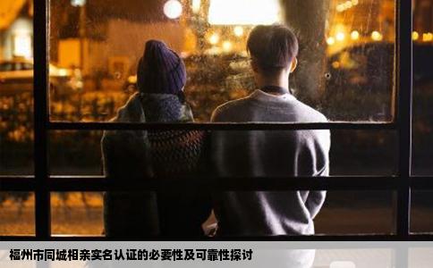 福州市同城相亲实名认证的必要性及可靠性探讨