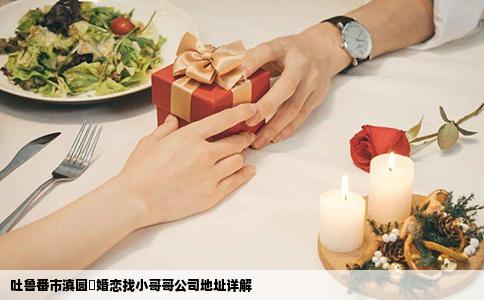 吐鲁番市滇圆囍婚恋找小哥哥公司地址详解