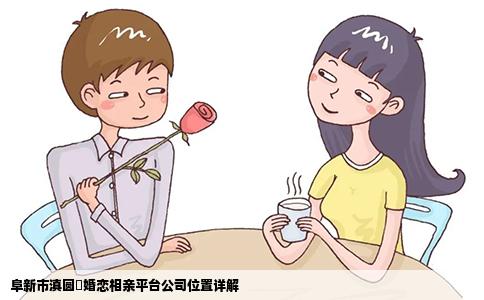阜新市滇圆囍婚恋相亲平台公司位置详解