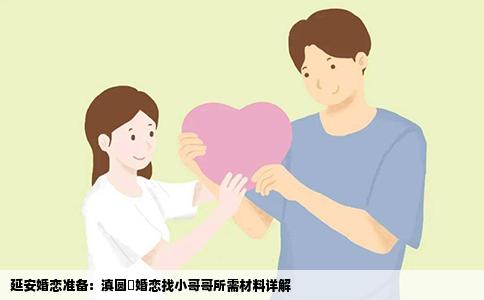 延安婚恋准备：滇圆囍婚恋找小哥哥所需材料详解