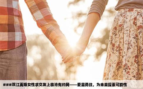###双江离婚女性求交友上临沧有约网——爱需勇往，为未来探索可能性