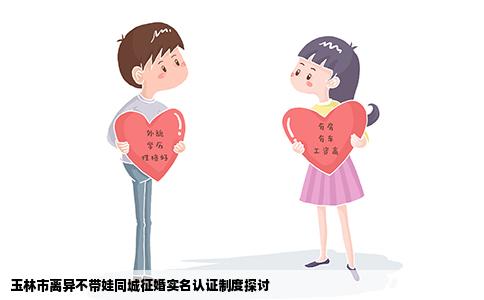 玉林市离异不带娃同城征婚实名认证制度探讨