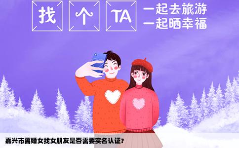 嘉兴市离婚女找女朋友是否需要实名认证？