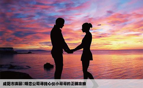 咸阳市滇圆囍婚恋公司寻找心仪小哥哥的正确攻略