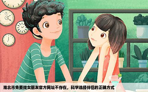 淮北市免费找女朋友官方网址不存在，科学选择伴侣的正确方式