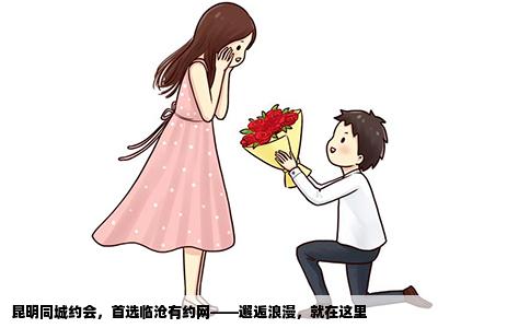 昆明同城约会，首选临沧有约网——邂逅浪漫，就在这里