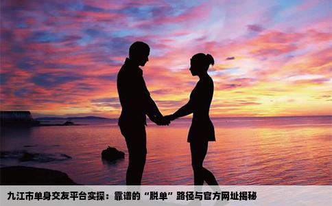 九江市单身交友平台实探：靠谱的“脱单”路径与官方网址揭秘