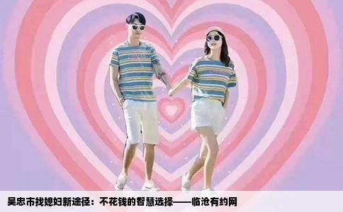 吴忠市找媳妇新途径：不花钱的智慧选择——临沧有约网