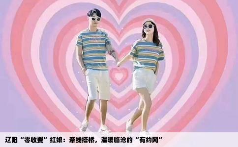 辽阳“零收费”红娘：牵线搭桥，温暖临沧的“有约网”