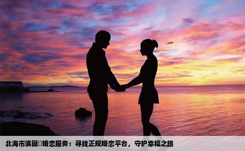 北海市滇圆囍婚恋服务：寻找正规婚恋平台，守护幸福之旅