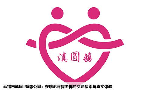 无锡市滇圆囍婚恋公司：在临沧寻找老伴的实地探索与真实体验