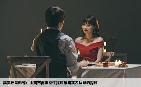 真实还是形式：山南市离婚女性找对象与实名认证的探讨