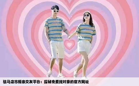 驻马店市相亲交友平台：探秘免费找对象的官方网址