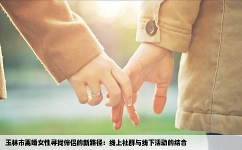 玉林市离婚女性寻找伴侣的新路径：线上社群与线下活动的结合