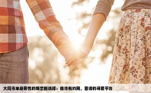 大同市单身男性的婚恋新选择：临沧有约网，靠谱的寻爱平台