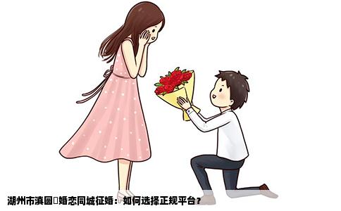 湖州市滇圆囍婚恋同城征婚：如何选择正规平台？
