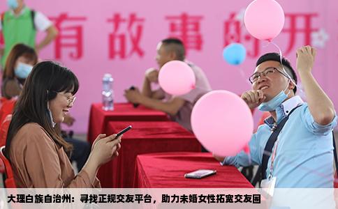 大理白族自治州：寻找正规交友平台，助力未婚女性拓宽交友圈