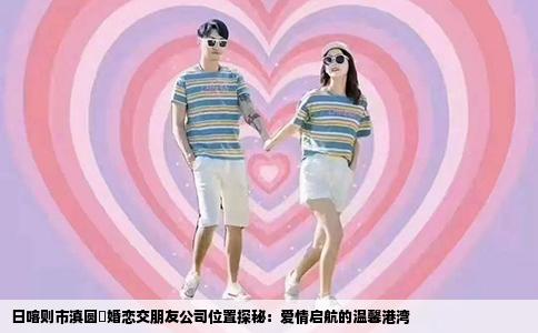日喀则市滇圆囍婚恋交朋友公司位置探秘：爱情启航的温馨港湾