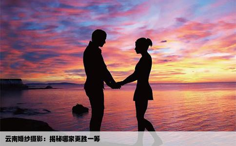 云南婚纱摄影：揭秘哪家更胜一筹