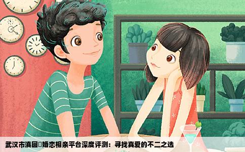 武汉市滇圆囍婚恋相亲平台深度评测：寻找真爱的不二之选