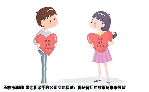 玉林市滇圆囍婚恋相亲平台公司实地探访：揭秘背后的故事与未来展望