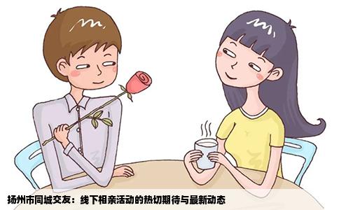 扬州市同城交友：线下相亲活动的热切期待与最新动态
