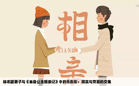 林志颖妻子与《单身公主相亲记》中的乐彤彤：现实与荧幕的交集