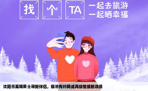 沈阳市离婚男士寻新伴侣，临沧有约网成再续情缘新选择
