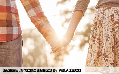 通辽市滇圆囍婚恋红娘牵线报名全攻略：真爱从这里启航