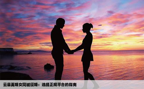 云县离婚女同城征婚：选择正规平台的指南