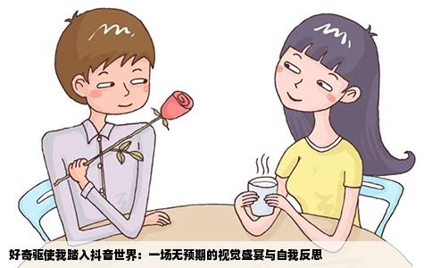 好奇驱使我踏入抖音世界：一场无预期的视觉盛宴与自我反思