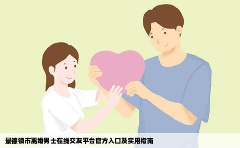 景德镇市离婚男士在线交友平台官方入口及实用指南