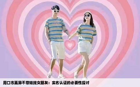 周口市离异不带娃找女朋友：实名认证的必要性探讨