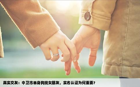 真实交友：中卫市单身狗找女朋友，实名认证为何重要？